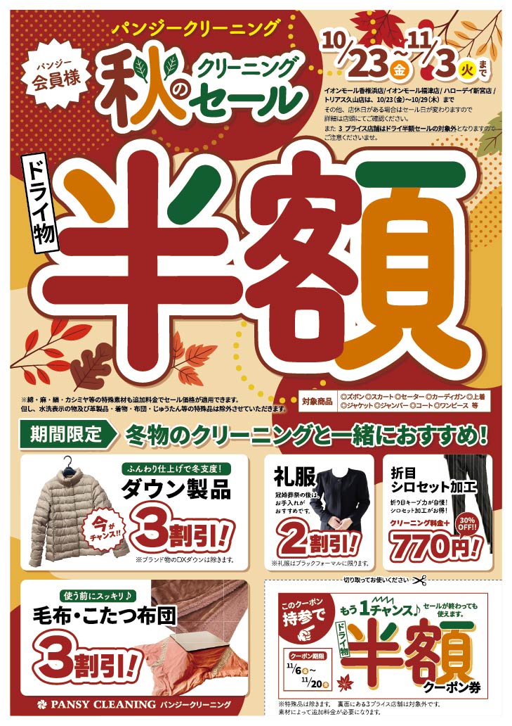 秋のクリーニングセール
イオンモール香推浜店／イオンモール補店／ハローデイ新宮店/トリアス久山店は、10/23（金）～10/29（木）までその他、店休日がある場合はセール日が変わりますので詳細は店にてご確認ください。
また3プライス店舗はドライ半額セールの対象外となりますのご注意くださいませ。
ドライ物半額